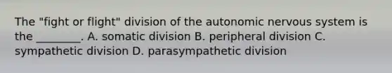 The "fight or flight" division of the autonomic nervous system is the ________. A. somatic division B. peripheral division C. sympathetic division D. parasympathetic division