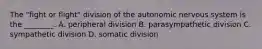 The "fight or flight" division of the autonomic nervous system is the ________. A. peripheral division B. parasympathetic division C. sympathetic division D. somatic division