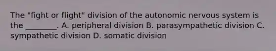 The "fight or flight" division of the autonomic nervous system is the ________. A. peripheral division B. parasympathetic division C. sympathetic division D. somatic division