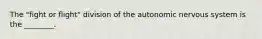 The "fight or flight" division of the autonomic nervous system is the ________.