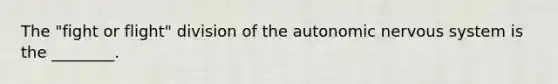 The "fight or flight" division of the autonomic nervous system is the ________.