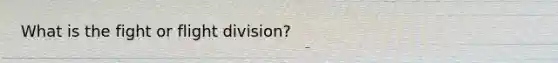 What is the fight or flight division?