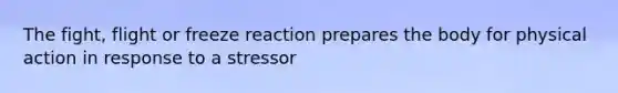 The fight, flight or freeze reaction prepares the body for physical action in response to a stressor