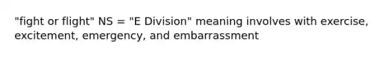 "fight or flight" NS = "E Division" meaning involves with exercise, excitement, emergency, and embarrassment