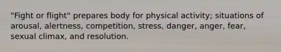 "Fight or flight" prepares body for physical activity; situations of arousal, alertness, competition, stress, danger, anger, fear, sexual climax, and resolution.