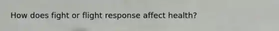 How does fight or flight response affect health?