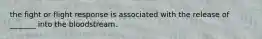 the fight or flight response is associated with the release of _______ into the bloodstream.