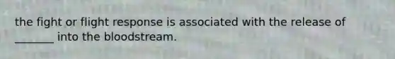 the fight or flight response is associated with the release of _______ into the bloodstream.