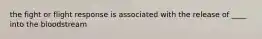 the fight or flight response is associated with the release of ____ into the bloodstream