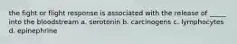 the fight or flight response is associated with the release of _____ into the bloodstream a. serotonin b. carcinogens c. lymphocytes d. epinephrine