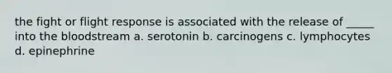 the fight or flight response is associated with the release of _____ into the bloodstream a. serotonin b. carcinogens c. lymphocytes d. epinephrine