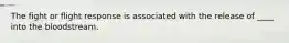 The fight or flight response is associated with the release of ____ into the bloodstream.
