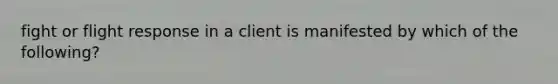 fight or flight response in a client is manifested by which of the following?