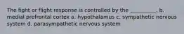 The fight or flight response is controlled by the __________. b. medial prefrontal cortex a. hypothalamus c. sympathetic nervous system d. parasympathetic nervous system