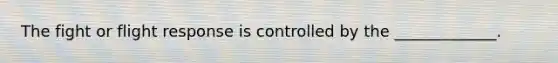 The fight or flight response is controlled by the _____________.