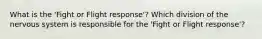 What is the 'Fight or Flight response'? Which division of the nervous system is responsible for the 'Fight or Flight response'?