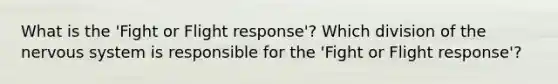 What is the 'Fight or Flight response'? Which division of the nervous system is responsible for the 'Fight or Flight response'?