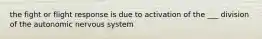 the fight or flight response is due to activation of the ___ division of the autonomic nervous system