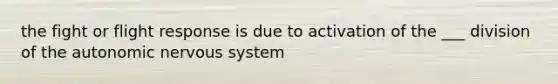 the fight or flight response is due to activation of the ___ division of the autonomic nervous system