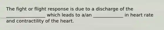 The fight or flight response is due to a discharge of the _________________ which leads to a/an _____________ in heart rate and contractility of <a href='https://www.questionai.com/knowledge/kya8ocqc6o-the-heart' class='anchor-knowledge'>the heart</a>.