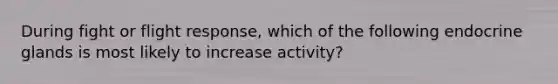 During fight or flight response, which of the following endocrine glands is most likely to increase activity?