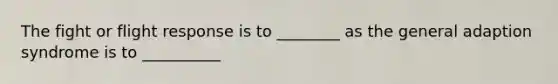 The fight or flight response is to ________ as the general adaption syndrome is to __________