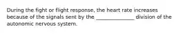 During the fight or flight response, the heart rate increases because of the signals sent by the _______________ division of the autonomic nervous system.