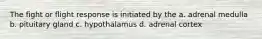 The fight or flight response is initiated by the a. adrenal medulla b. pituitary gland c. hypothalamus d. adrenal cortex