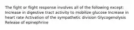 The fight or flight response involves all of the following except: Increase in digestive tract activity to mobilize glucose Increase in heart rate Activation of the sympathetic division Glycogenolysis Release of epinephrine