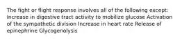 The fight or flight response involves all of the following except: Increase in digestive tract activity to mobilize glucose Activation of the sympathetic division Increase in heart rate Release of epinephrine Glycogenolysis