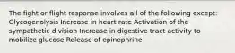 The fight or flight response involves all of the following except: Glycogenolysis Increase in heart rate Activation of the sympathetic division Increase in digestive tract activity to mobilize glucose Release of epinephrine