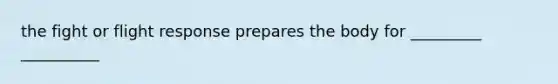 the fight or flight response prepares the body for _________ __________