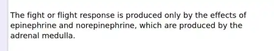 The fight or flight response is produced only by the effects of epinephrine and norepinephrine, which are produced by the adrenal medulla.