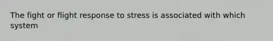 The fight or flight response to stress is associated with which system