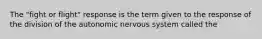 The "fight or flight" response is the term given to the response of the division of the autonomic nervous system called the