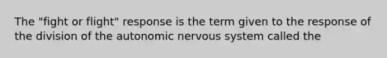 The "fight or flight" response is the term given to the response of the division of the autonomic nervous system called the