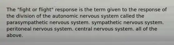 The "fight or flight" response is the term given to the response of the division of the autonomic nervous system called the parasympathetic nervous system. sympathetic nervous system. peritoneal nervous system. central nervous system. all of the above.