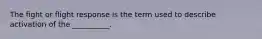 The fight or flight response is the term used to describe activation of the __________.