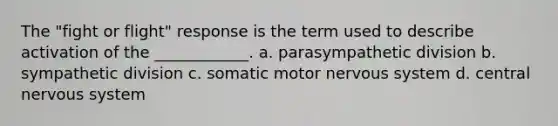 The "fight or flight" response is the term used to describe activation of the ____________. a. parasympathetic division b. sympathetic division c. somatic motor nervous system d. central nervous system