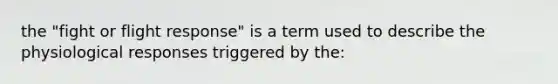 the "fight or flight response" is a term used to describe the physiological responses triggered by the: