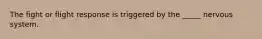 The fight or flight response is triggered by the _____ nervous system.