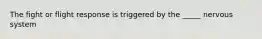 The fight or flight response is triggered by the _____ nervous system