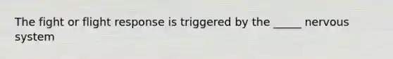 The fight or flight response is triggered by the _____ nervous system