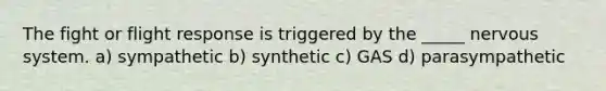 The fight or flight response is triggered by the _____ nervous system. a) sympathetic b) synthetic c) GAS d) parasympathetic