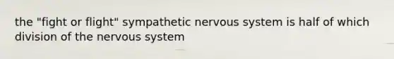 the "fight or flight" sympathetic nervous system is half of which division of the nervous system