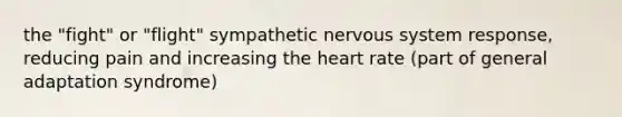 the "fight" or "flight" sympathetic nervous system response, reducing pain and increasing the heart rate (part of general adaptation syndrome)