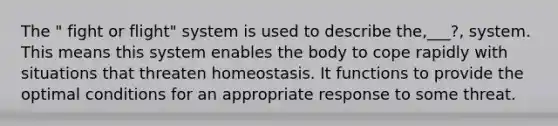 The " fight or flight" system is used to describe the,___?, system. This means this system enables the body to cope rapidly with situations that threaten homeostasis. It functions to provide the optimal conditions for an appropriate response to some threat.