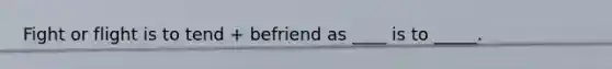 Fight or flight is to tend + befriend as ____ is to _____.