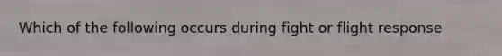 Which of the following occurs during fight or flight response