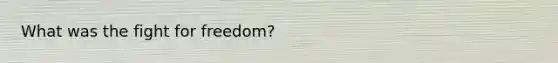 What was the fight for freedom?
